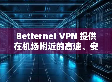 Betternet VPN 提供在机场附近的高速、安全的VPN服务，方便用户在飞行过程中或机场使用。以下是关于 Betternet VPN 在机场节点的详细介绍