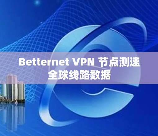 Betternet VPN 节点测速全球线路数据 Betternet VPN 节点测速全球线路数据