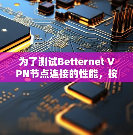 为了测试Betternet VPN节点连接的性能，按照以下步骤进行