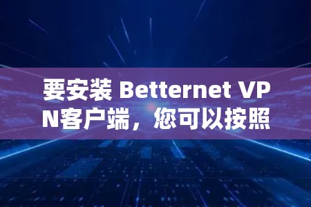 要安装 Betternet VPN客户端，您可以按照以下步骤操作