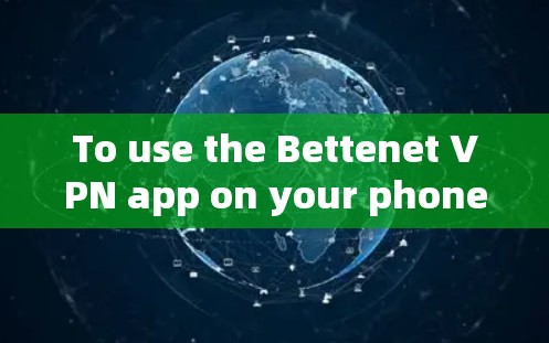 To use the Bettenet VPN app on your phone,follow these organized steps: