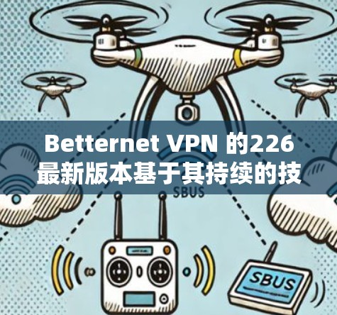 Betternet VPN 的226最新版本基于其持续的技术创新和用户反馈，可能包括以下关键信息
