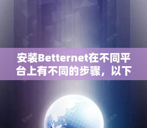 安装Betternet在不同平台上有不同的步骤，以下是详细的安装指南