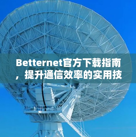 Betternet官方下载指南，提升通信效率的实用技巧