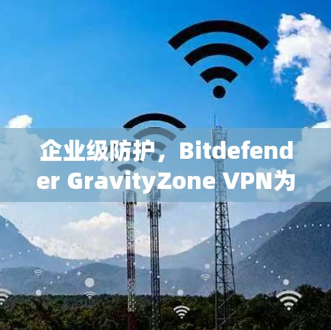 企业级防护，Bitdefender GravityZone VPN为企业提供高效安全连接