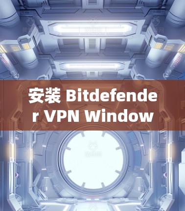 安装 Bitdefender VPN Windows 版时，可以按照以下步骤进行操作