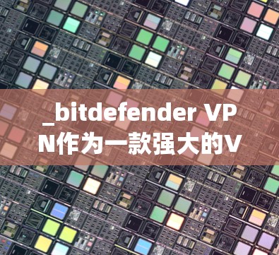 _bitdefender VPN作为一款强大的VPN工具，提供了一定的安全性和可靠性的保障。以下是对_bitdefender VPN的安全性分析