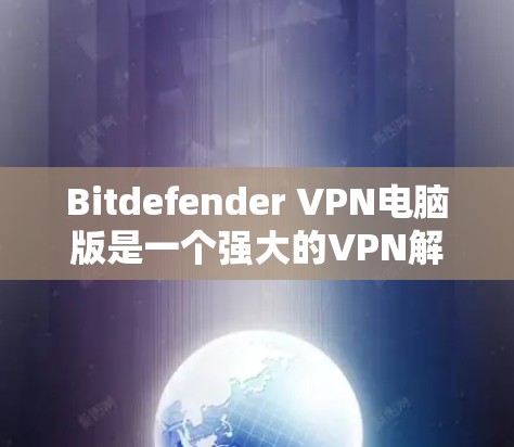 Bitdefender VPN电脑版是一个强大的VPN解决方案，适合个人用户和企业用户。以下是使用Bitdefender VPN电脑版的步骤和详细指南