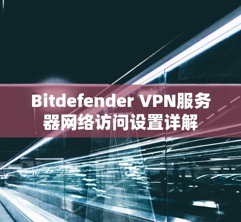 Bitdefender VPN服务器网络访问设置详解