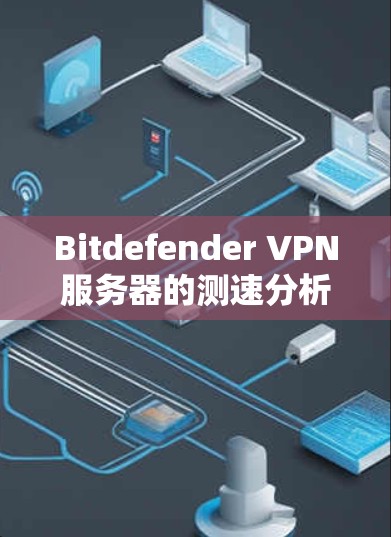 Bitdefender VPN服务器的测速分析可以从以下几个方面入手，以全面评估其性能