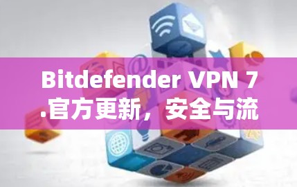 Bitdefender VPN 7.官方更新，安全与流畅连接的全新解决方案