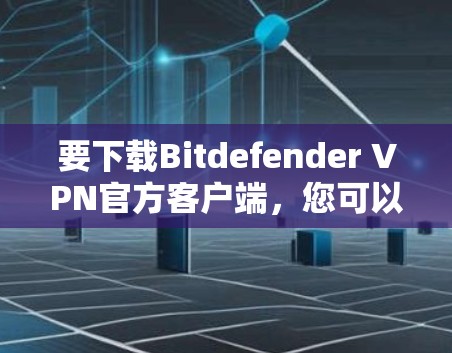 要下载Bitdefender VPN官方客户端，您可以按照以下步骤进行操作