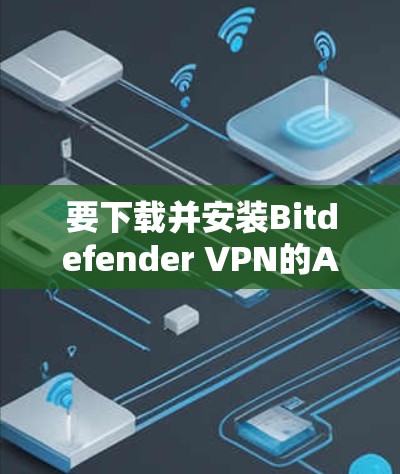 要下载并安装Bitdefender VPN的Android版，您可以按照以下步骤进行操作