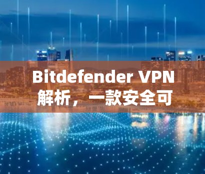Bitdefender VPN 解析，一款安全可靠VPN解决方案