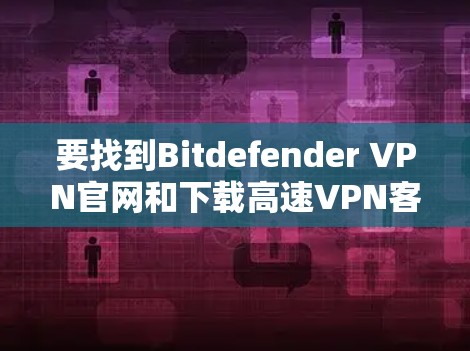 要找到Bitdefender VPN官网和下载高速VPN客户端，可以按照以下步骤进行