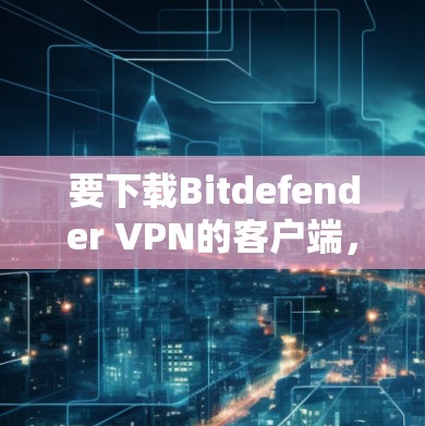 要下载Bitdefender VPN的客户端，您可以按照以下步骤操作