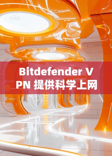Bitdefender VPN 提供科学上网模块，用于实现多种高效且安全的VPN功能，如多设备连接、文件传输和云访问。以下是对该功能的详细分析