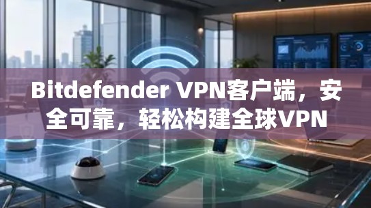 Bitdefender VPN客户端，安全可靠，轻松构建全球VPN