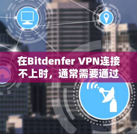 在Bitdenfer VPN连接不上时,通常需要通过以下步骤进行排查和解决 在Bitdenfer VPN连接不上时,通常需要通过以下步骤进行排查和解决