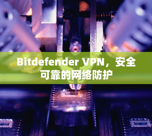 Bitdefender VPN，安全可靠的网络防护