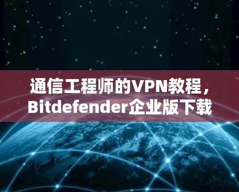 通信工程师的VPN教程，Bitdefender企业版下载与使用指南