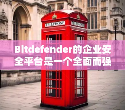 Bitdefender的企业安全平台是一个全面而强大的工具，旨在为企业提供多层次的安全防护。以下是该平台的主要功能及其详细说明