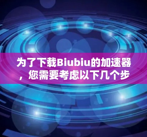 为了下载Biubiu的加速器，您需要考虑以下几个步骤和信息