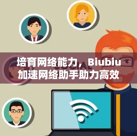 培育网络能力，Biubiu加速网络助手助力高效在线生活