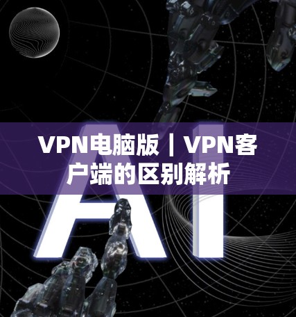 VPN电脑版｜VPN客户端的区别解析