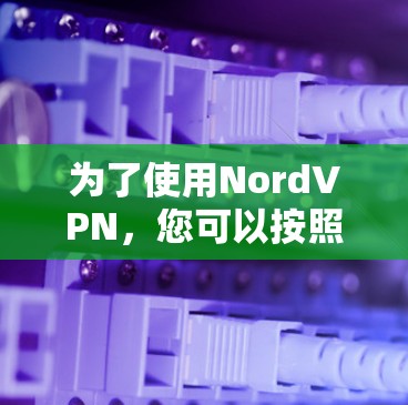 为了使用NordVPN，您可以按照以下步骤操作