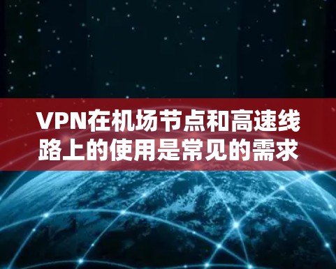 VPN在机场节点和高速线路上的使用是常见的需求，尤其是对于学生、旅行者或需要快速访问资料的人群。以下是关于VPN机场节点和高速线路的一些要点
