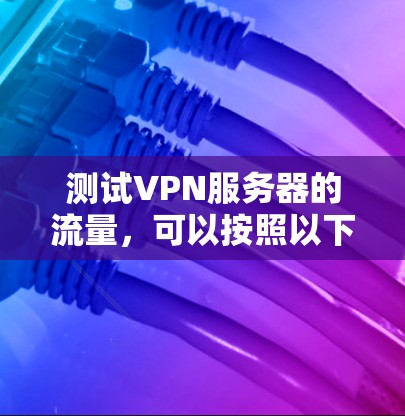 测试VPN服务器的流量，可以按照以下步骤进行