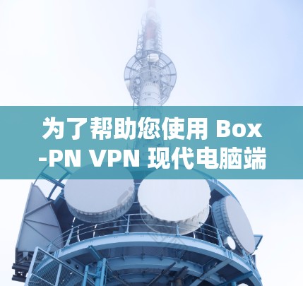 为了帮助您使用 Box-PN VPN 现代电脑端,我将按照以下步骤进行说明 为了帮助您使用 Box-PN VPN 现代电脑端,我将按照以下步骤进行说明