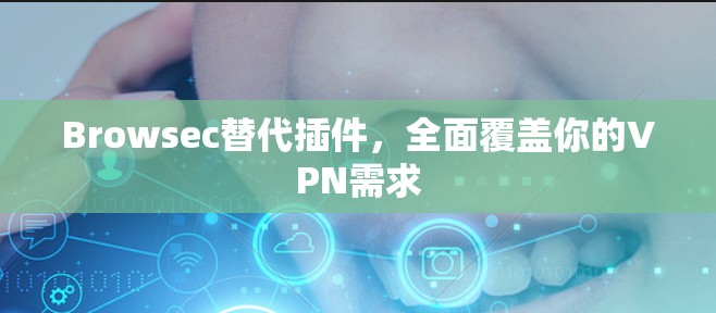 Browsec替代插件，全面覆盖你的VPN需求