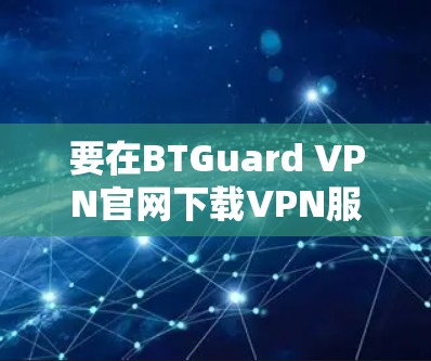 要在BTGuard VPN官网下载VPN服务，您可以按照以下步骤操作