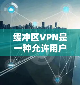 缓冲区VPN是一种允许用户在本地电脑上创建本地服务器并使用缓存功能的VPN，旨在减少带宽占用。以下是使用缓冲区VPN连接电脑端的步骤和建议