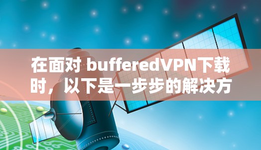 在面对 bufferedVPN下载时,以下是一步步的解决方案 在面对 bufferedVPN下载时,以下是一步步的解决方案