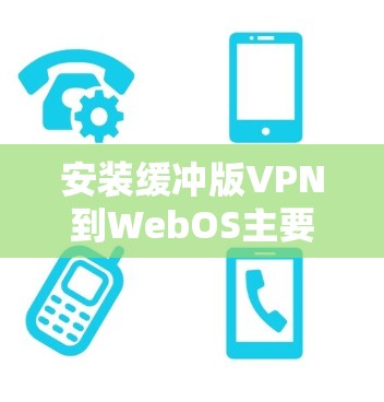 安装缓冲版VPN到WebOS主要分为以下步骤