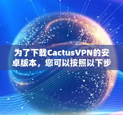 为了下载CactusVPN的安卓版本，您可以按照以下步骤进行