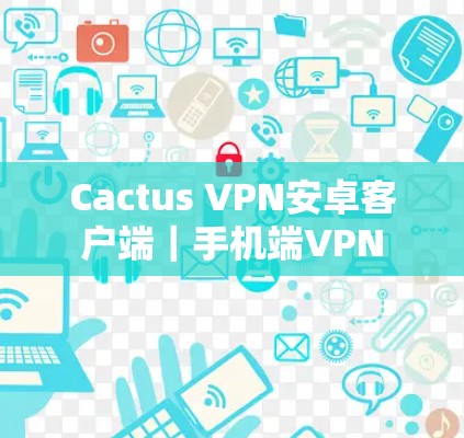 Cactus VPN安卓客户端|手机端VPN Cactus VPN安卓客户端|手机端VPN