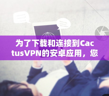 为了下载和连接到CactusVPN的安卓应用，您可以按照以下步骤进行