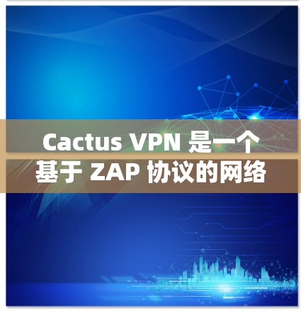 Cactus VPN 是一个基于 ZAP 协议的网络VPN产品，旨在提供安全、高效和灵活的网络接入。以下是对 Cactus VPN 更新方法的详细说明