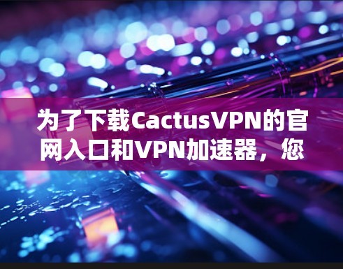 为了下载CactusVPN的官网入口和VPN加速器，您可以按照以下步骤进行