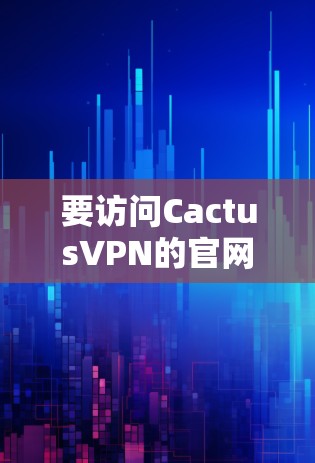 要访问CactusVPN的官网入口和下载客户端，您可以按照以下步骤操作
