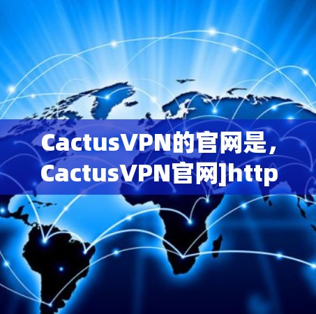 CactusVPN的官网是，CactusVPN官网]https:www.cactussnft.net/以下是获取CactusVPN官网的步骤
