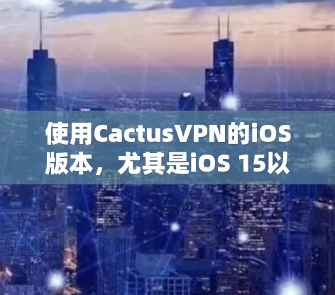 使用CactusVPN的iOS版本，尤其是iOS 15以上版本，可以有效地创建和使用VPN连接。以下是一些步骤指南，帮助你顺利完成配置和连接