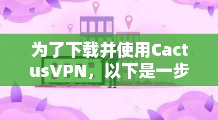 为了下载并使用CactusVPN，以下是一步步的指导