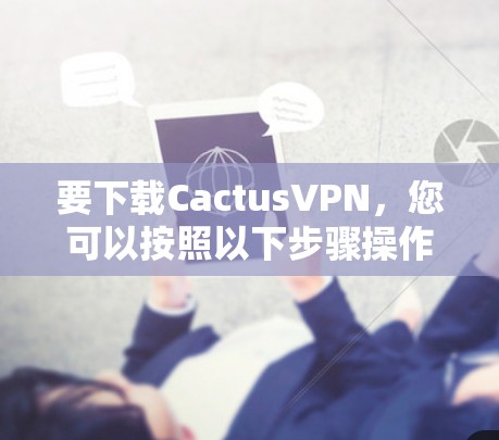 要下载CactusVPN，您可以按照以下步骤操作