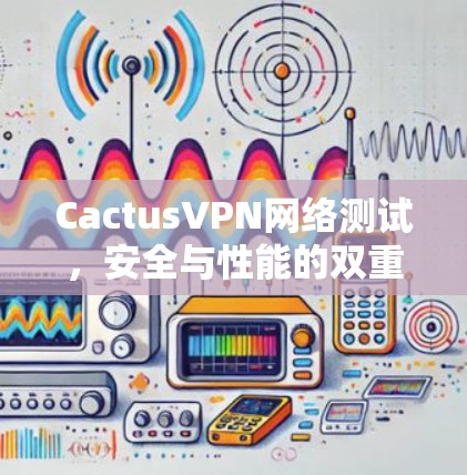 CactusVPN网络测试，安全与性能的双重保障