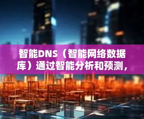 智能DNS（智能网络数据库）通过智能分析和预测，能够动态调整流量分配、服务器IP地址、负载均衡策略等，从而提升网络性能和资源利用率。以下是其功能的详细说明